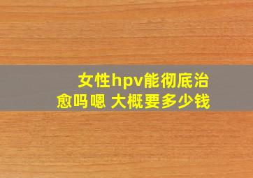 女性hpv能彻底治愈吗嗯 大概要多少钱